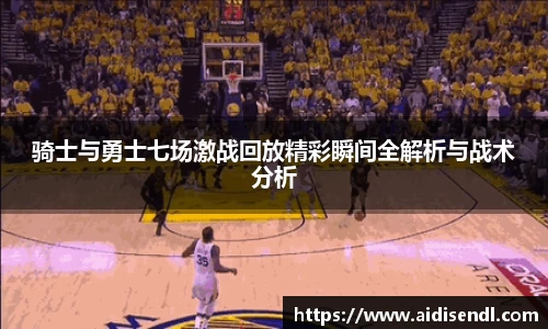 骑士与勇士七场激战回放精彩瞬间全解析与战术分析
