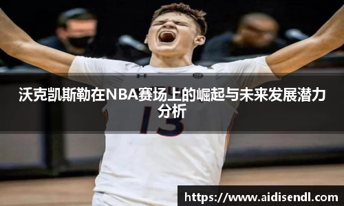 沃克凯斯勒在NBA赛场上的崛起与未来发展潜力分析
