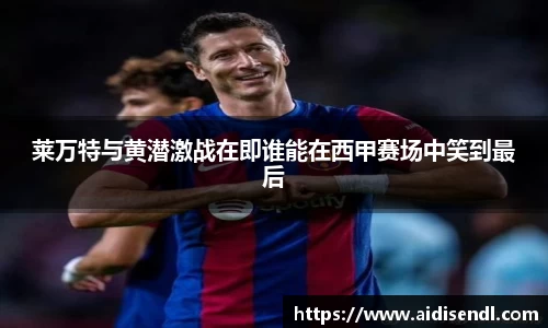 莱万特与黄潜激战在即谁能在西甲赛场中笑到最后