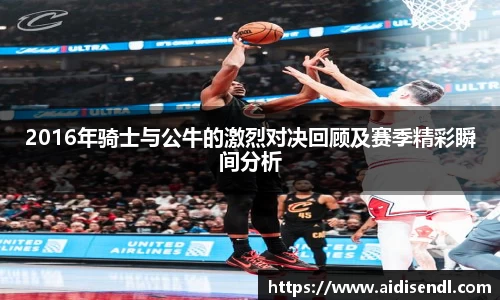 2016年骑士与公牛的激烈对决回顾及赛季精彩瞬间分析