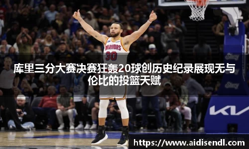 库里三分大赛决赛狂轰20球创历史纪录展现无与伦比的投篮天赋